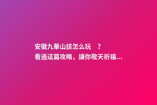 安徽九華山該怎么玩？看過這篇攻略，讓你敬天祈福游山玩水兩不誤